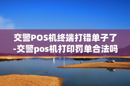交警POS机终端打错单子了-交警pos机打印罚单合法吗