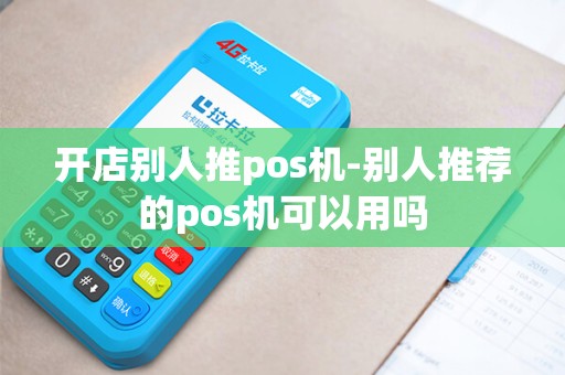 开店别人推pos机-别人推荐的pos机可以用吗 开店别人推pos机-别人推荐的pos机可以用吗