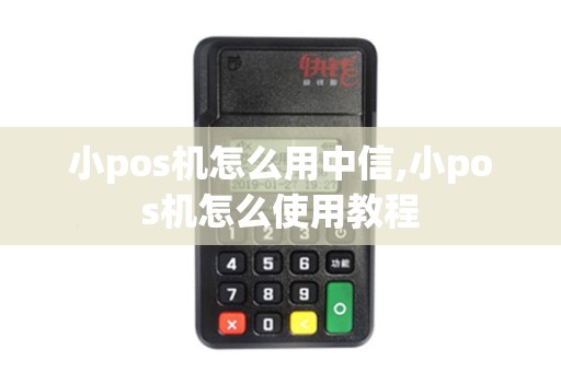 小pos机怎么用中信,小pos机怎么使用教程 小pos机怎么用中信,小pos机怎么使用教程