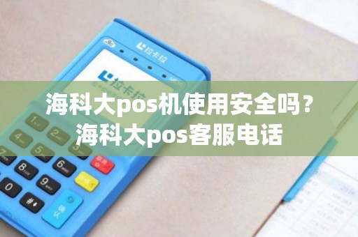 海科大pos机使用安全吗?海科大pos客服电话 海科大pos机使用安全吗?海科大pos客服电话