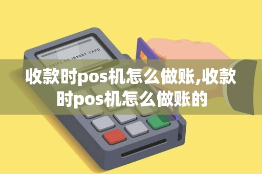收款时pos机怎么做账,收款时pos机怎么做账的 收款时pos机怎么做账,收款时pos机怎么做账的