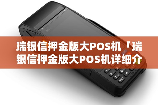瑞银信押金版大POS机「瑞银信押金版大POS机详细介绍」 瑞银信押金版大POS机「瑞银信押金版大POS机详细介绍」