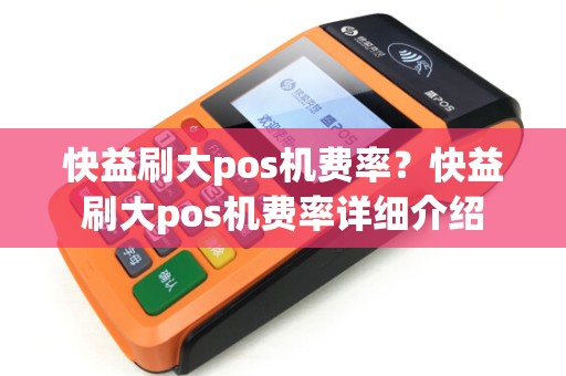 快益刷大pos机费率?快益刷大pos机费率详细介绍 快益刷大pos机费率?快益刷大pos机费率详细介绍