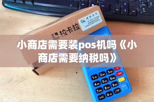 小商店需要装pos机吗《小商店需要纳税吗》