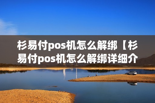 杉易付pos机怎么解绑【杉易付pos机怎么解绑详细介绍】 杉易付pos机怎么解绑【杉易付pos机怎么解绑详细介绍】