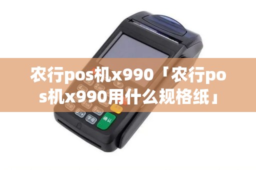 农行pos机x990「农行pos机x990用什么规格纸」 农行pos机x990「农行pos机x990用什么规格纸」