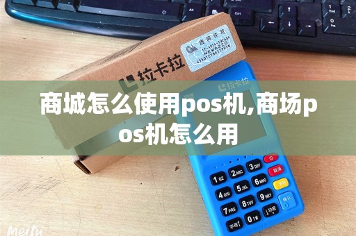 商城怎么使用pos机,商场pos机怎么用 商城怎么使用pos机,商场pos机怎么用