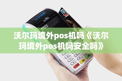 沃尔玛境外pos机吗《沃尔玛境外pos机吗安全吗》 沃尔玛境外pos机吗《沃尔玛境外pos机吗安全吗》