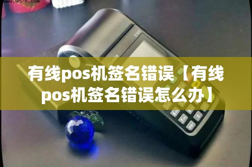 有线pos机签名错误【有线pos机签名错误怎么办】 有线pos机签名错误【有线pos机签名错误怎么办】