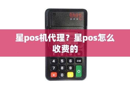星pos机代理?星pos怎么收费的 星pos机代理?星pos怎么收费的