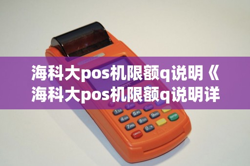 海科大pos机限额q说明《海科大pos机限额q说明详细介绍》 海科大pos机限额q说明《海科大pos机限额q说明详细介绍》