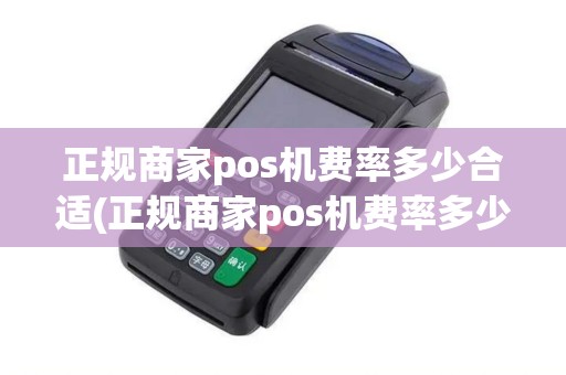 正规商家pos机费率多少合适(正规商家pos机费率多少合适详细介绍)