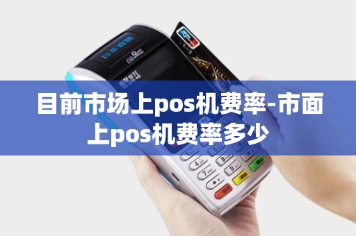 目前市场上pos机费率-市面上pos机费率多少