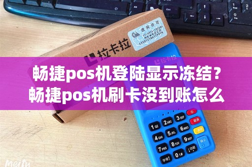 畅捷pos机登陆显示冻结?畅捷pos机刷卡没到账怎么办 畅捷pos机登陆显示冻结?畅捷pos机刷卡没到账怎么办