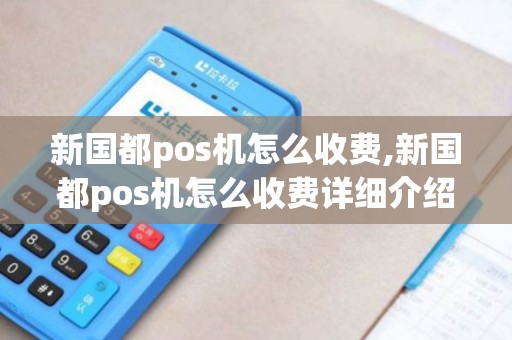 新国都pos机怎么收费,新国都pos机怎么收费详细介绍 新国都pos机怎么收费,新国都pos机怎么收费详细介绍