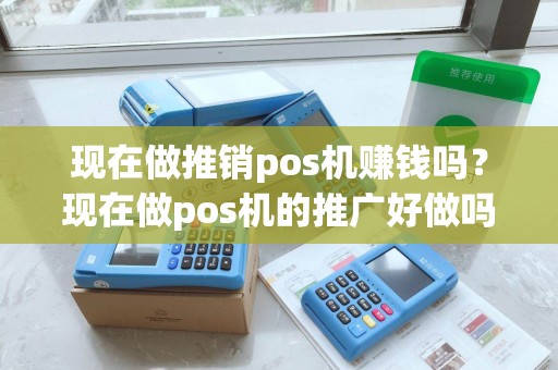 现在做推销pos机赚钱吗?现在做pos机的推广好做吗 现在做推销pos机赚钱吗?现在做pos机的推广好做吗