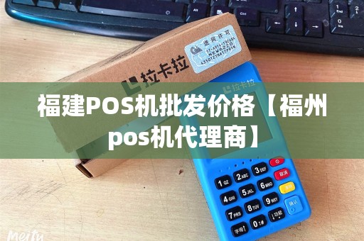 福建POS机批发价格【福州pos机代理商】