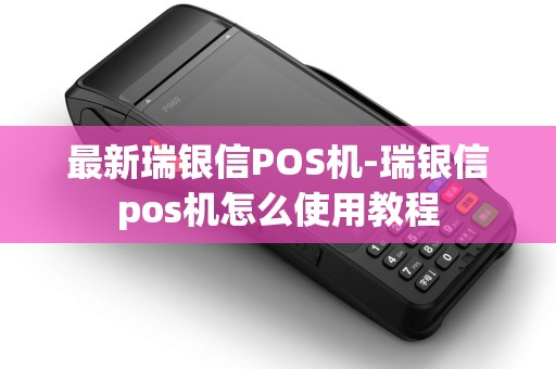 最新瑞银信POS机-瑞银信pos机怎么使用教程 最新瑞银信POS机-瑞银信pos机怎么使用教程