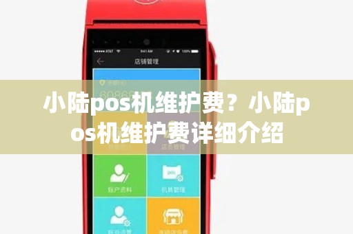 小陆pos机维护费?小陆pos机维护费详细介绍 小陆pos机维护费?小陆pos机维护费详细介绍
