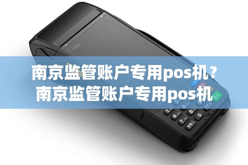 南京监管账户专用pos机?南京监管账户专用pos机 南京监管账户专用pos机?南京监管账户专用pos机