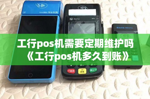 工行pos机需要定期维护吗《工行pos机多久到账》 工行pos机需要定期维护吗《工行pos机多久到账》
