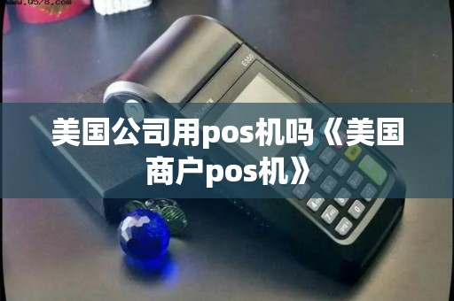 美国公司用pos机吗《美国商户pos机》 美国公司用pos机吗《美国商户pos机》