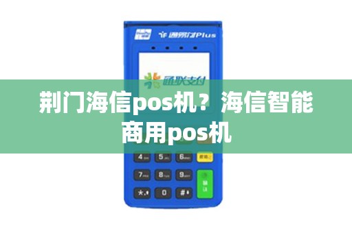 荆门海信pos机?海信智能商用pos机 荆门海信pos机?海信智能商用pos机