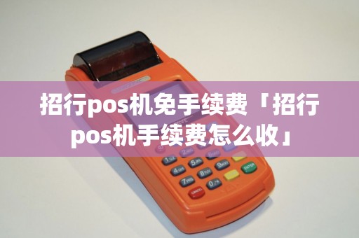 招行pos机免手续费「招行pos机手续费怎么收」