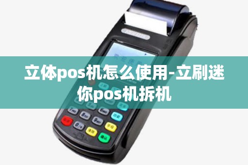 立体pos机怎么使用-立刷迷你pos机拆机