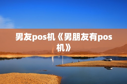 男友pos机《男朋友有pos机》 男友pos机《男朋友有pos机》
