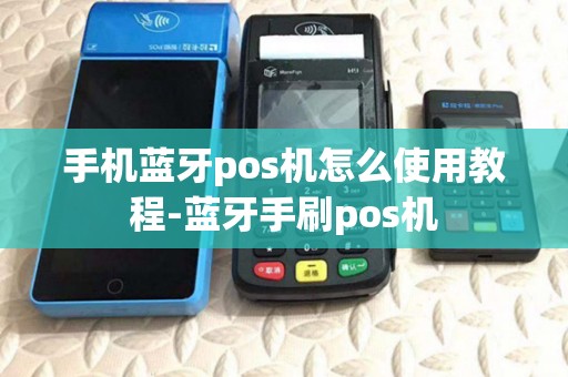 手机蓝牙pos机怎么使用教程-蓝牙手刷pos机 手机蓝牙pos机怎么使用教程-蓝牙手刷pos机