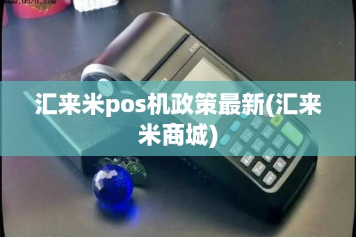 汇来米pos机政策最新(汇来米商城) 汇来米pos机政策最新(汇来米商城)