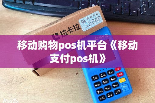 移动购物pos机平台《移动支付pos机》