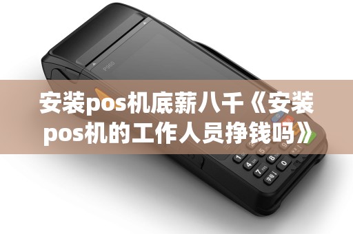 安装pos机底薪八千《安装pos机的工作人员挣钱吗》 安装pos机底薪八千《安装pos机的工作人员挣钱吗》