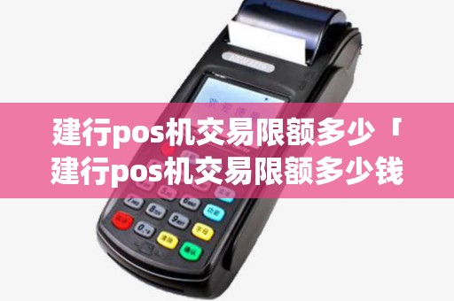 建行pos机交易限额多少「建行pos机交易限额多少钱一次」 建行pos机交易限额多少「建行pos机交易限额多少钱一次」