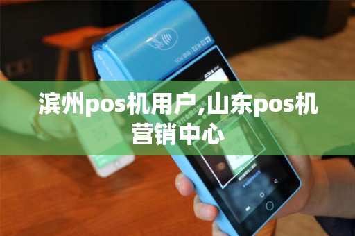 滨州pos机用户,山东pos机营销中心 滨州pos机用户,山东pos机营销中心