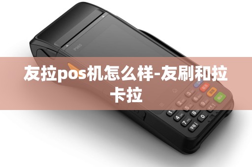 友拉pos机怎么样-友刷和拉卡拉 友拉pos机怎么样-友刷和拉卡拉