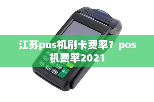 江苏pos机刷卡费率?pos机费率2021 江苏pos机刷卡费率?pos机费率2021