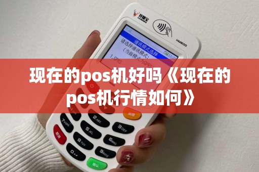现在的pos机好吗《现在的pos机行情如何》 现在的pos机好吗《现在的pos机行情如何》