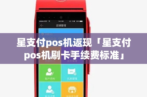 星支付pos机返现「星支付pos机刷卡手续费标准」 星支付pos机返现「星支付pos机刷卡手续费标准」