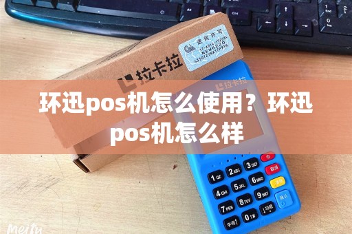 环迅pos机怎么使用?环迅pos机怎么样 环迅pos机怎么使用?环迅pos机怎么样