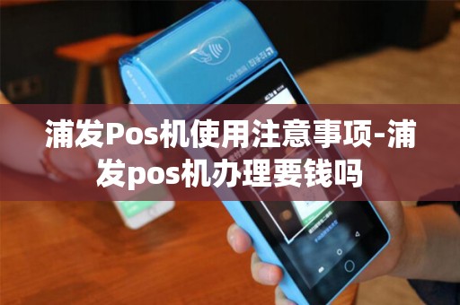 浦发Pos机使用注意事项-浦发pos机办理要钱吗