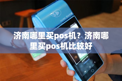 济南哪里买pos机?济南哪里买pos机比较好 济南哪里买pos机?济南哪里买pos机比较好