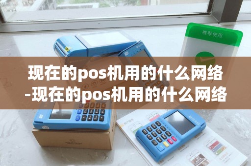 现在的pos机用的什么网络-现在的pos机用的什么网络软件 现在的pos机用的什么网络-现在的pos机用的什么网络软件