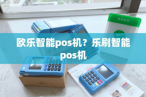 欧乐智能pos机?乐刷智能pos机 欧乐智能pos机?乐刷智能pos机