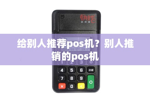 给别人推荐pos机?别人推销的pos机 给别人推荐pos机?别人推销的pos机