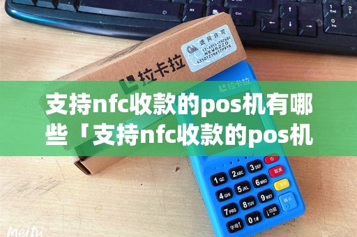 支持nfc收款的pos机有哪些「支持nfc收款的pos机有哪些详细介绍」 支持nfc收款的pos机有哪些「支持nfc收款的pos机有哪些详细介绍」