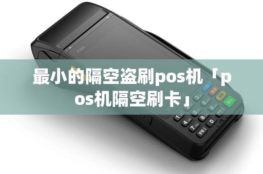 最小的隔空盗刷pos机「pos机隔空刷卡」 最小的隔空盗刷pos机「pos机隔空刷卡」