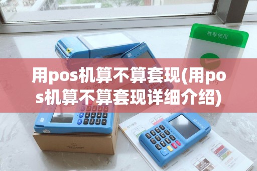 用pos机算不算套现(用pos机算不算套现详细介绍) 用pos机算不算套现(用pos机算不算套现详细介绍)