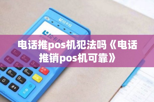 电话推pos机犯法吗《电话推销pos机可靠》 电话推pos机犯法吗《电话推销pos机可靠》